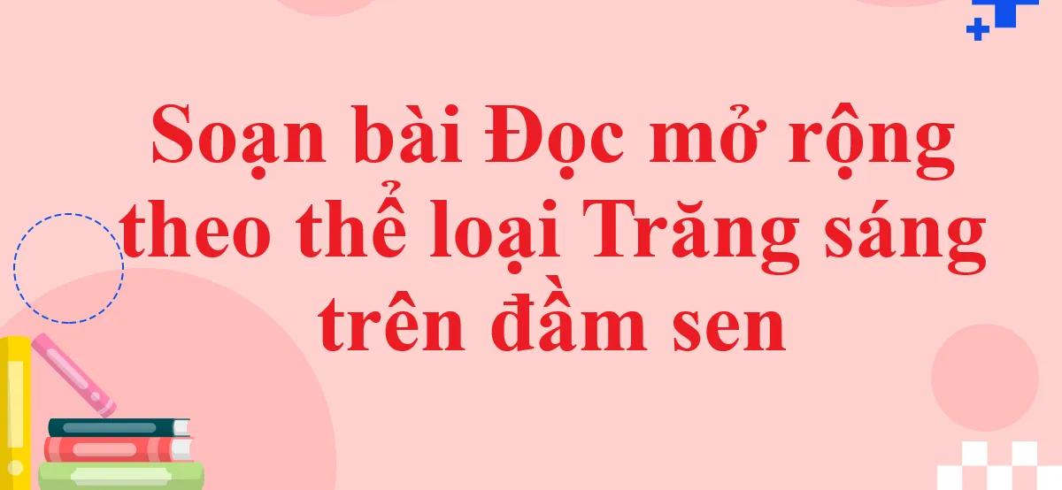 Top 6 bài soạn xuất sắc về "Trăng sáng trên đầm sen" (Ngữ văn 11 - SGK Chân trời sáng tạo)