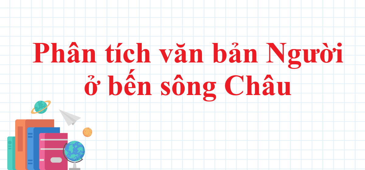 Top 8 Bài văn nghị luận phân tích và đánh giá sâu sắc tác phẩm "Người ở bến sông Châu" (Ngữ văn 10 - SGK Cánh Diều) xuất sắc nhất
