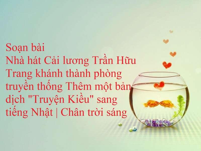 Top 6 bài soạn đặc sắc về sự kiện khánh thành phòng truyền thống Nhà hát cải lương Trần Hữu Trang và bản dịch Truyện Kiều sang tiếng Nhật (Ngữ văn 10 - SGK Chân trời sáng tạo)