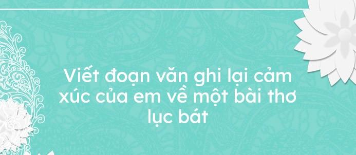 Top 6 bài viết mẫu "Viết đoạn văn nêu cảm nghĩ về bài thơ lục bát" (Ngữ văn 6 - SGK Cánh diều) đặc sắc nhất