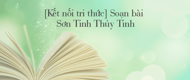 Top 6 Bài phân tích "Sơn Tinh, Thủy Tinh" (Ngữ Văn 6 - SGK Kết Nối Tri Thức) ấn tượng nhất
