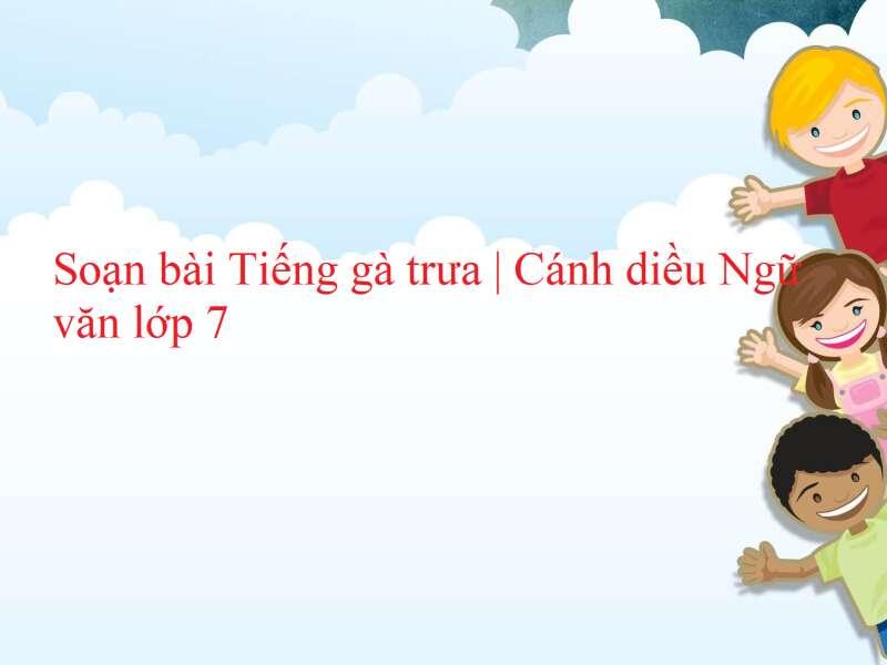 6 bài phân tích "Tiếng gà trưa" (Ngữ văn 7 - SGK Cánh diều) ấn tượng và sâu sắc nhất