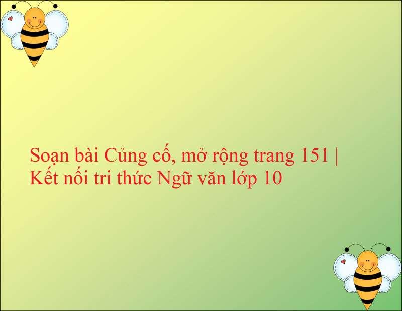 Top 6 Bài soạn "Củng cố và mở rộng trang 151" (Ngữ văn 10 - SGK Kết nối tri thức) ấn tượng nhất