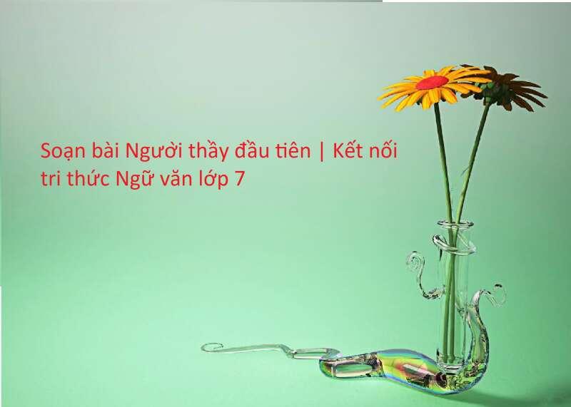 6 Bài soạn "Người thầy đầu tiên" (Ngữ văn 7 - SGK Kết nối tri thức) ấn tượng và sâu sắc nhất