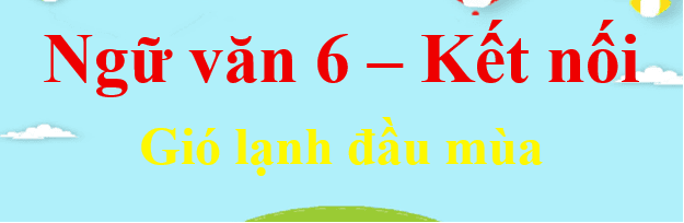 Top 6 bài phân tích & soạn "Gió lạnh đầu mùa" (Thạch Lam) sâu sắc nhất - Ngữ văn 6 Kết nối tri thức