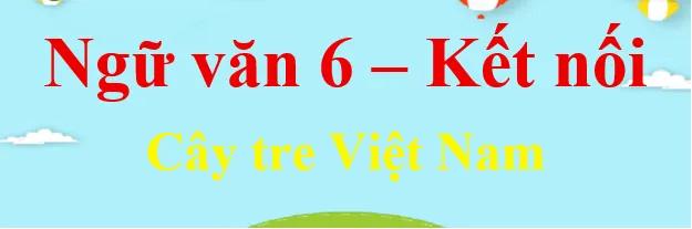 Top 6 Bài phân tích "Cây tre Việt Nam" (Ngữ văn 6 - SGK Kết nối tri thức) xuất sắc nhất