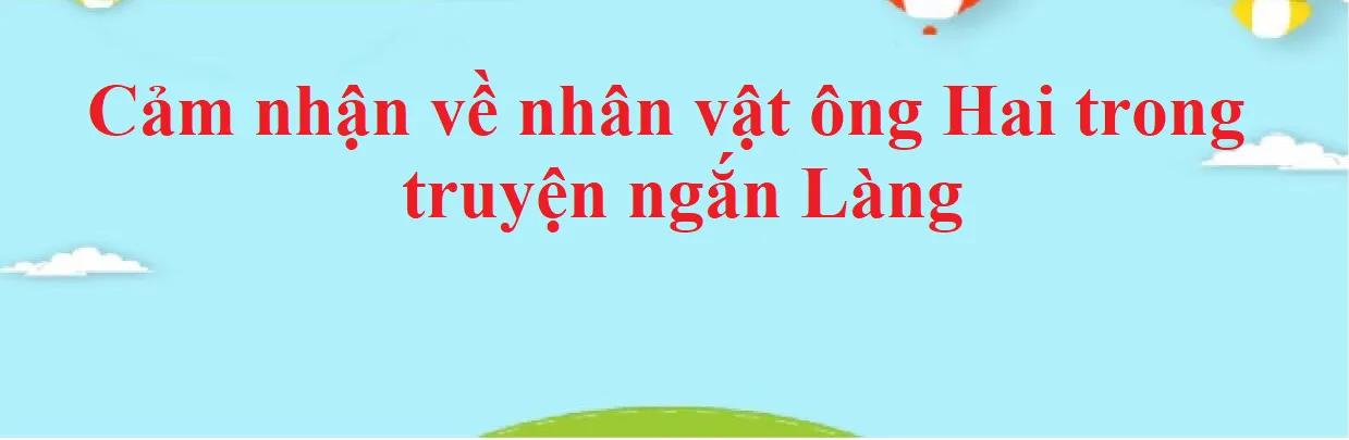 10 bài văn phân tích nhân vật ông Hai trong 'Làng' - Kim Lân (lớp 9) ấn tượng nhất