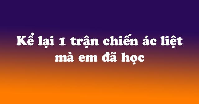 Top 15 bài văn kể lại những trận chiến oanh liệt đã học và được kể lại trong các bài học hay nhất (lớp 9)