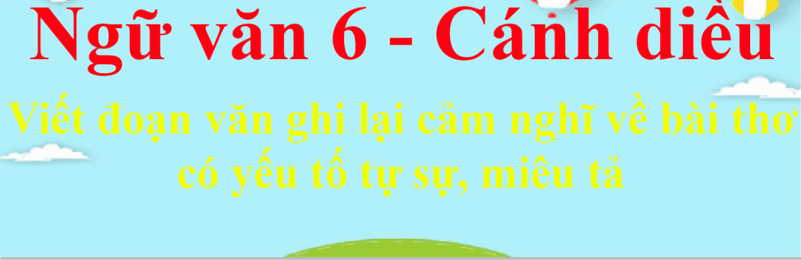 Top 6 bài soạn đặc sắc về "Viết đoạn văn ghi lại cảm xúc về bài thơ có yếu tố tự sự, miêu tả" (Ngữ văn 6 - SGK Cánh diều)