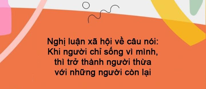 Top 6 bài văn nghị luận xã hội về câu nói "Khi người chỉ sống vì mình, thì trở thành người thừa với những người còn lại" (lớp 12) xuất sắc nhất