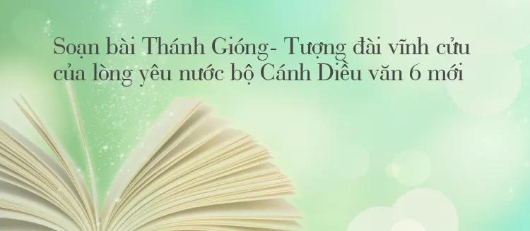 6 bài phân tích ấn tượng nhất về tác phẩm 'Thánh Gióng - biểu tượng bất diệt của tinh thần yêu nước' trong SGK Ngữ văn 6 bộ Cánh Diều