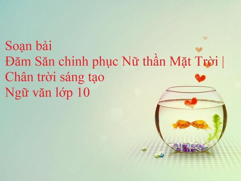 6 Bài soạn xuất sắc về "Đăm Săn đi tìm kiếm nữ thần Mặt Trời" (Ngữ văn 10 - SGK Chân trời sáng tạo) ấn tượng nhất