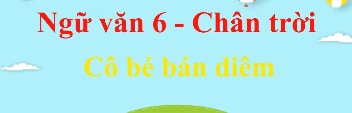 6 bài soạn "Cô bé bán diêm" (Ngữ văn 6 - SGK Chân trời sáng tạo) tinh tuyển, giúp khám phá tác phẩm qua nhiều góc độ sâu sắc