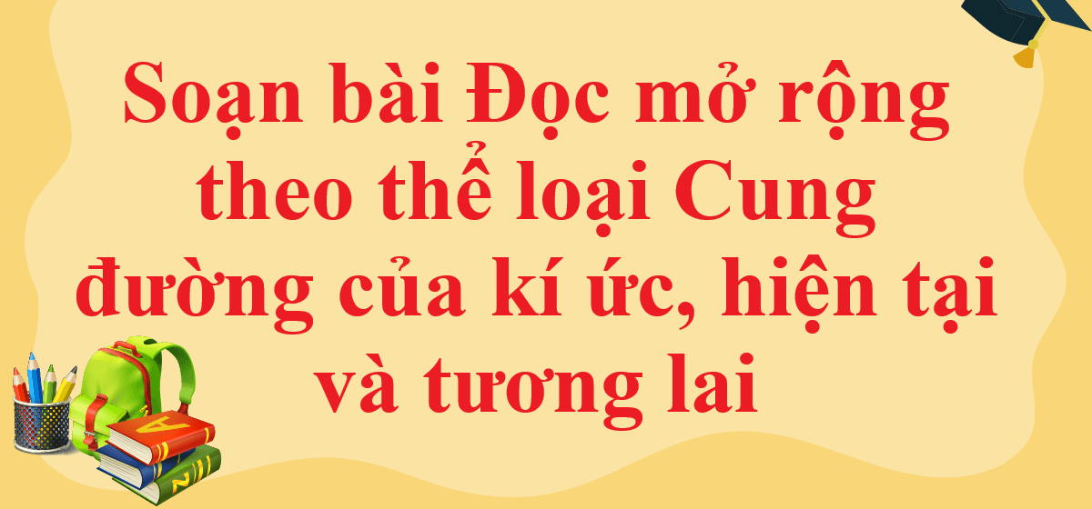6 Bài phân tích sâu sắc nhất về tác phẩm "Cung đường của kí ức, hiện tại và tương lai" (Ngữ văn 11 - SGK Chân trời sáng tạo)