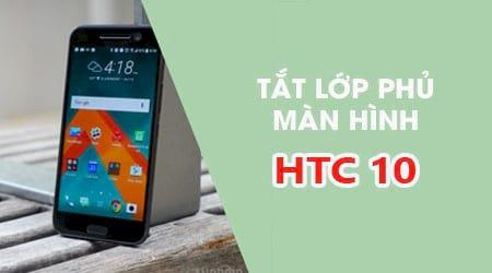 Hướng dẫn tắt lớp phủ màn hình HTC 10 đơn giản, hiệu quả