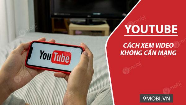 Hướng dẫn xem Youtube trên điện thoại mà không cần kết nối mạng