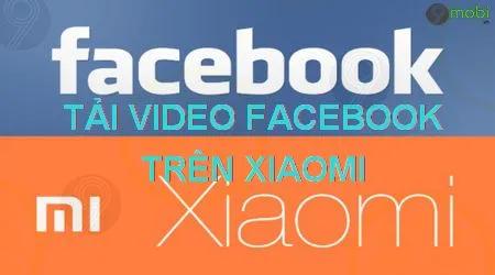 Hướng dẫn tải video Facebook đơn giản trên điện thoại Xiaomi