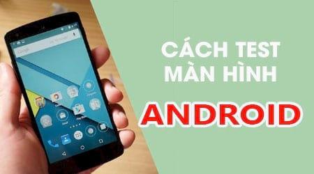 Bí kíp kiểm tra màn hình Android: Nhận diện điểm chết, đảm bảo hàng zin chính hãng