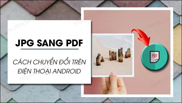 Hướng dẫn chuyển ảnh thành PDF trên Android không cần cài đặt thêm ứng dụng