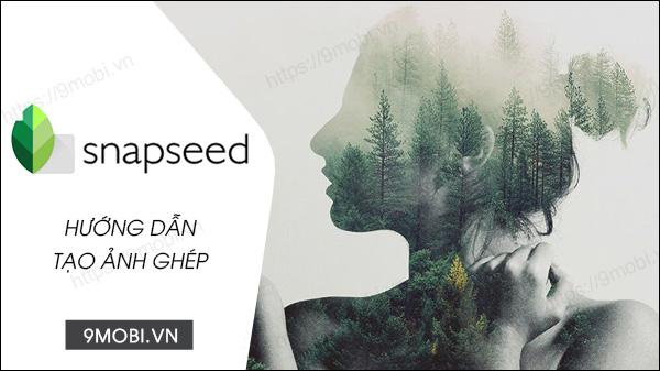 Hướng dẫn ghép ảnh đơn giản với Snapseed trên cả Android và iPhone