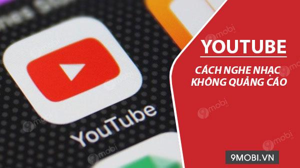 Bí quyết thưởng thức nhạc YouTube không bị quảng cáo làm phiền