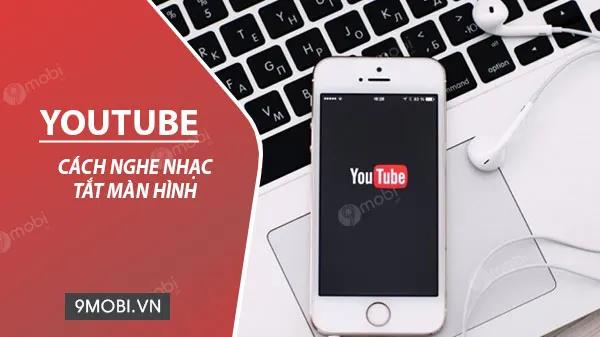 Hướng dẫn cài đặt YouTube để phát nhạc ngay cả khi khóa màn hình