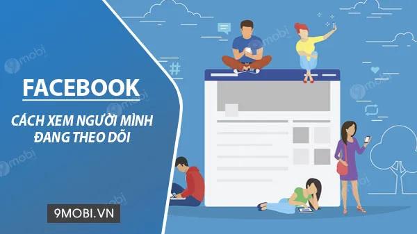 Hướng dẫn chi tiết cách kiểm tra danh sách người bạn đang theo dõi trên Facebook