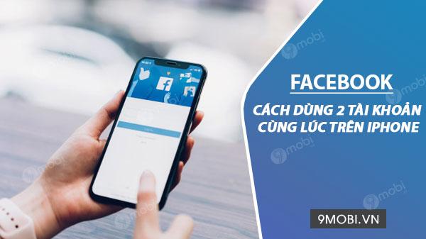 Hướng dẫn sử dụng đồng thời hai tài khoản Facebook trên iPhone và iPad