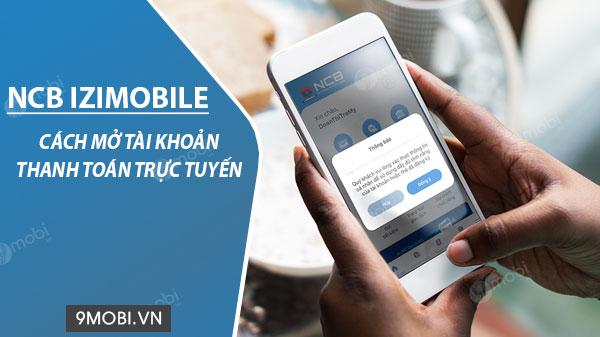 Hướng dẫn mở tài khoản thanh toán trực tuyến qua ứng dụng NCB iziMobile