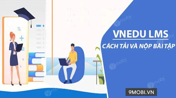 Hướng dẫn chi tiết cách tải và nộp bài tập trên ứng dụng vnEdu LMS