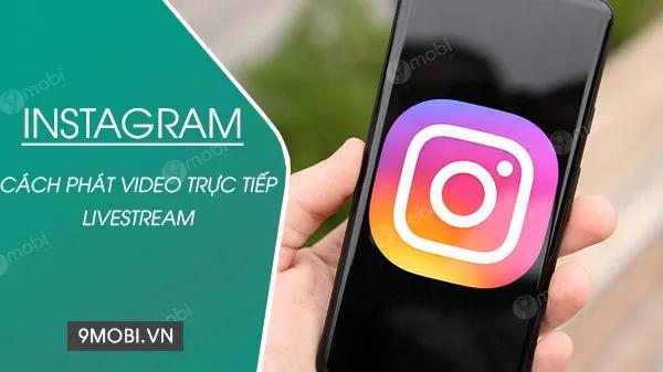 Bật mí cách livestream Instagram cực dễ bằng điện thoại, phát trực tiếp video chất lượng