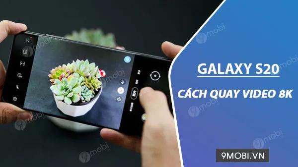 Hướng dẫn chi tiết quay video 8K siêu nét trên Galaxy S20, S20 Ultra và S20+