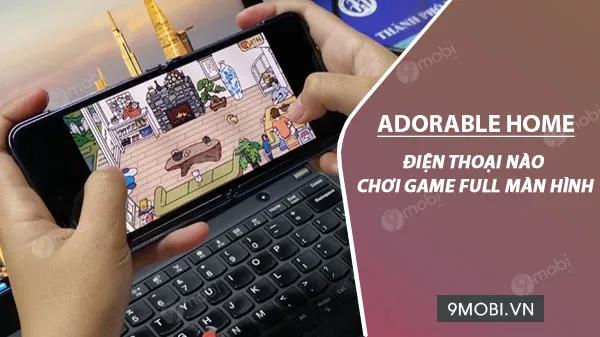 Điện thoại nào có thể chơi Adorable Home với màn hình full, mang lại trải nghiệm thú vị và tối ưu nhất?