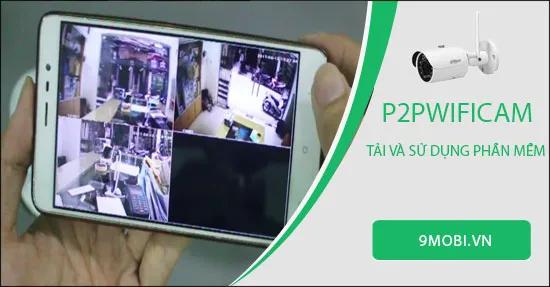 Hướng dẫn chi tiết cách tải và sử dụng ứng dụng P2PWIFICAM để quan sát camera từ điện thoại