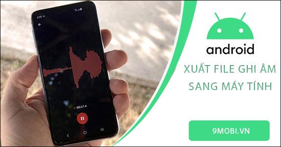 Hướng dẫn xuất file ghi âm từ điện thoại Android vào máy tính