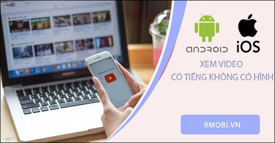 Hướng dẫn khắc phục lỗi điện thoại chỉ nghe tiếng video mà không thấy hình