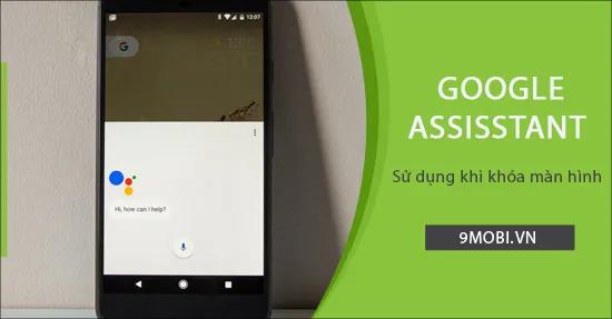 Hướng dẫn sử dụng Google Assistant khi màn hình điện thoại khóa