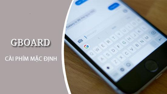 Hướng dẫn thiết lập Gboard làm bàn phím mặc định cho thiết bị của bạn
