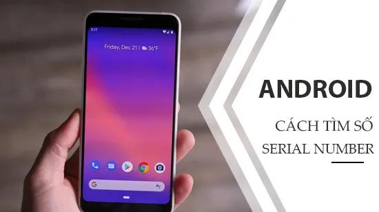Hướng dẫn cách tìm số Serial và mã Seri trên điện thoại Android