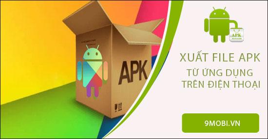 Hướng dẫn trích xuất file APK từ ứng dụng đã cài trên điện thoại Android