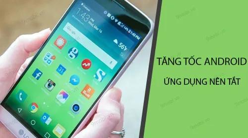 Cách tối ưu hóa Android: Đóng ngay những ứng dụng chạy ngầm không cần thiết
