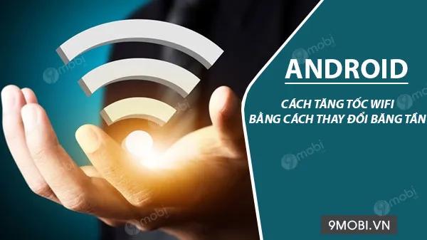 Hướng dẫn tối ưu tốc độ Wi-Fi Android nhờ chuyển đổi băng tần thông minh