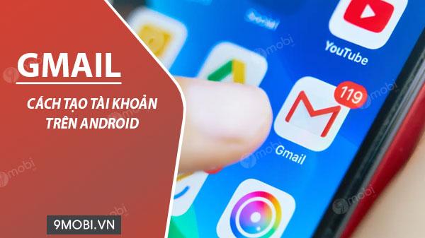 Hướng dẫn chi tiết cách đăng ký tài khoản Gmail trên điện thoại Android