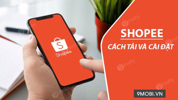 Hướng dẫn tải và cài đặt Shopee trên điện thoại đơn giản và nhanh chóng