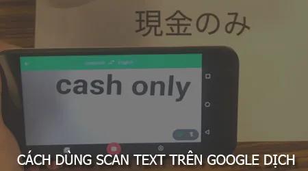 Hướng dẫn sử dụng tính năng Scan text trên Google Dịch để dịch đa ngôn ngữ: Trung, Nhật, Hàn, Thái