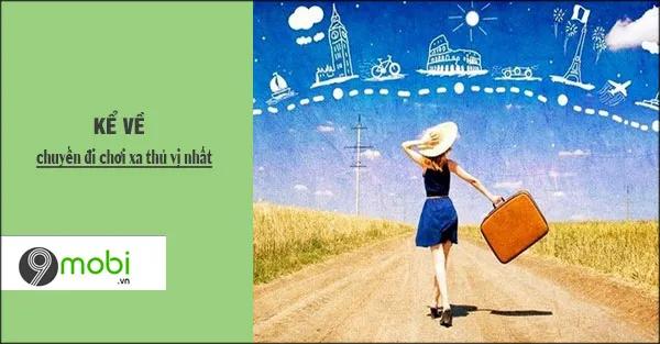 Hành trình đáng nhớ nhất: Kể lại chuyến du lịch xa đầy trải nghiệm thú vị