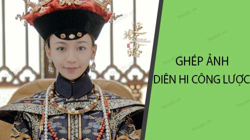 Hướng dẫn chỉnh ảnh hóa thân thành Diên Hi Công Lược
