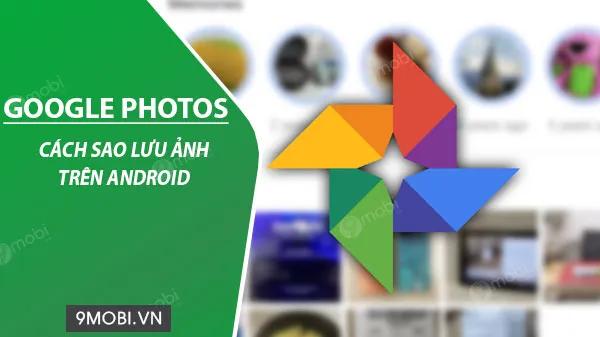 Sao lưu ảnh, video lên Google Photos trên Android