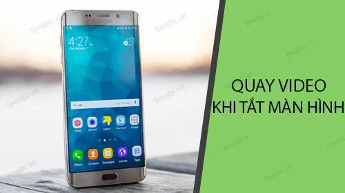 Bí quyết quay video khi màn hình Android đã tắt