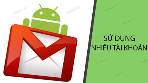 Hướng dẫn chi tiết cách dùng 2 tài khoản Gmail cùng lúc trên điện thoại Android
